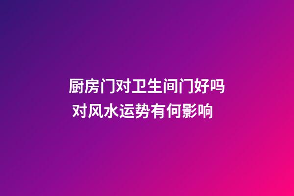 厨房门对卫生间门好吗 对风水运势有何影响